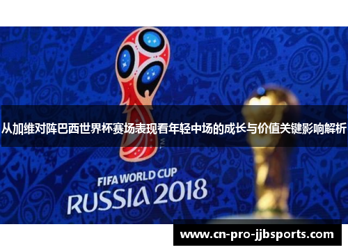 从加维对阵巴西世界杯赛场表现看年轻中场的成长与价值关键影响解析 从加维对阵巴西世界杯赛场表现看年轻中场的成长与价值关键影响解析