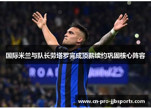 国际米兰与队长劳塔罗完成顶薪续约巩固核心阵容