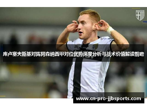 库卢塞夫斯基对阵阿森纳西甲对位优势深度分析与战术价值解读前瞻