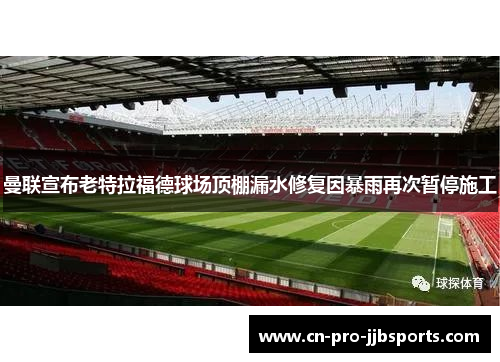 曼联宣布老特拉福德球场顶棚漏水修复因暴雨再次暂停施工
