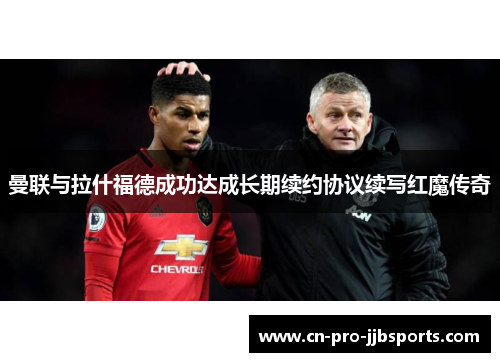 曼联与拉什福德成功达成长期续约协议续写红魔传奇