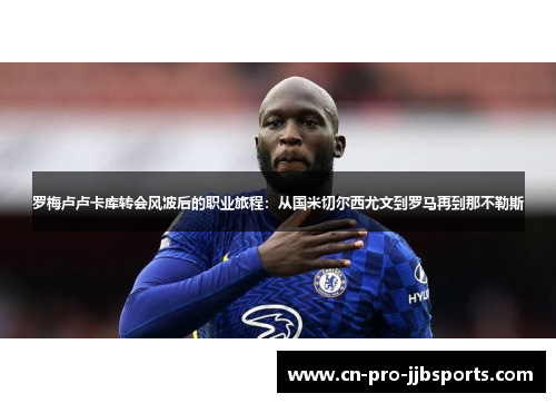 罗梅卢卢卡库转会风波后的职业旅程:从国米切尔西尤文到罗马再到那不勒斯 罗梅卢卢卡库转会风波后的职业旅程:从国米切尔西尤文到罗马再到那不勒斯