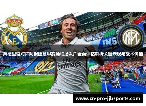 莫德里奇对阵阿根廷意甲赛场临场发挥全面评估解析关键表现与战术价值 莫德里奇对阵阿根廷意甲赛场临场发挥全面评估解析关键表现与战术价值