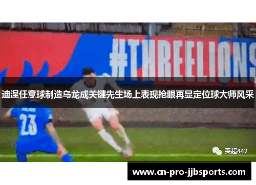 迪涅任意球制造乌龙成关键先生场上表现抢眼再显定位球大师风采