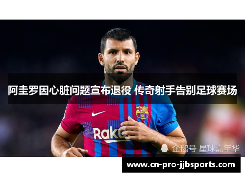 阿圭罗因心脏问题宣布退役 传奇射手告别足球赛场