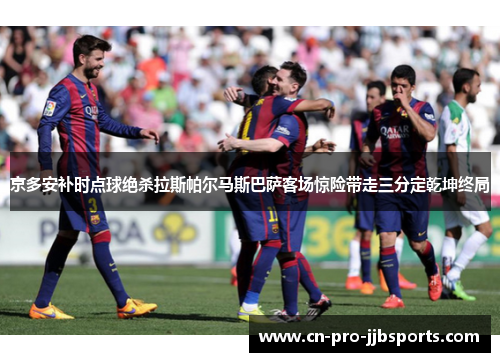 京多安补时点球绝杀拉斯帕尔马斯巴萨客场惊险带走三分定乾坤终局