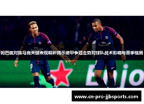 姆巴佩对阵马竞关键表现解析揭示德甲争冠走势对球队战术影响与赛季格局