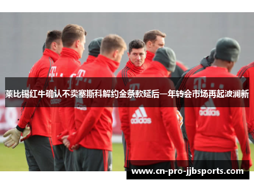 莱比锡红牛确认不卖塞斯科解约金条款延后一年转会市场再起波澜新