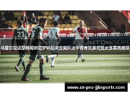 马夏尔见证摩纳哥欧冠梦碎后决定离队法甲青春风暴或就此落幕再难续 马夏尔见证摩纳哥欧冠梦碎后决定离队法甲青春风暴或就此落幕再难续