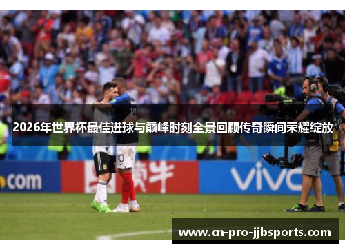 2026年世界杯最佳进球与巅峰时刻全景回顾传奇瞬间荣耀绽放 2026年世界杯最佳进球与巅峰时刻全景回顾传奇瞬间荣耀绽放