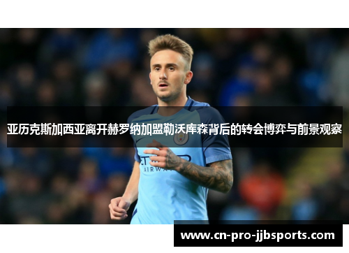 亚历克斯加西亚离开赫罗纳加盟勒沃库森背后的转会博弈与前景观察 亚历克斯加西亚离开赫罗纳加盟勒沃库森背后的转会博弈与前景观察