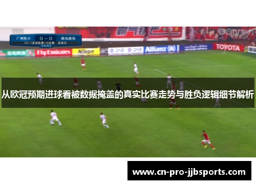 从欧冠预期进球看被数据掩盖的真实比赛走势与胜负逻辑细节解析