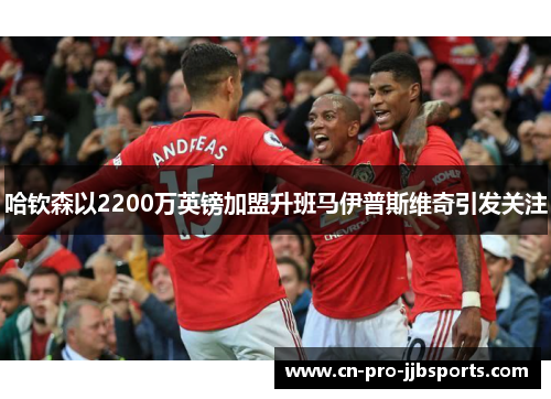 哈钦森以2200万英镑加盟升班马伊普斯维奇引发关注