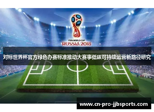 对标世界杯官方绿色办赛标准推动大赛事低碳可持续运营新路径研究 对标世界杯官方绿色办赛标准推动大赛事低碳可持续运营新路径研究