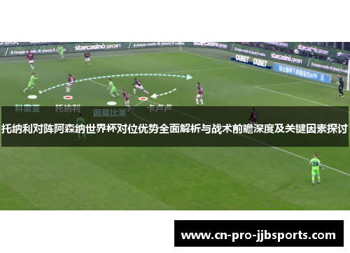 托纳利对阵阿森纳世界杯对位优势全面解析与战术前瞻深度及关键因素探讨