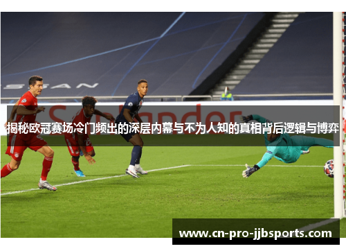 揭秘欧冠赛场冷门频出的深层内幕与不为人知的真相背后逻辑与博弈 揭秘欧冠赛场冷门频出的深层内幕与不为人知的真相背后逻辑与博弈