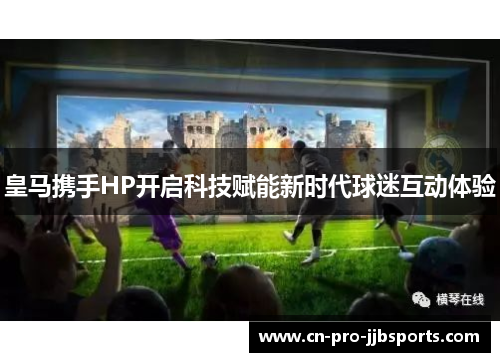 皇马携手HP开启科技赋能新时代球迷互动体验