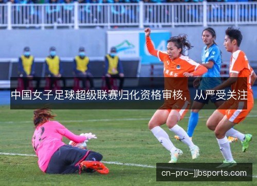 中国女子足球超级联赛归化资格审核，从严受关注